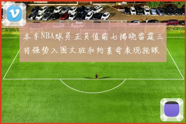 本季NBA球员正负值前七揭晓雷霆三将强势入围文班和约基奇表现抢眼