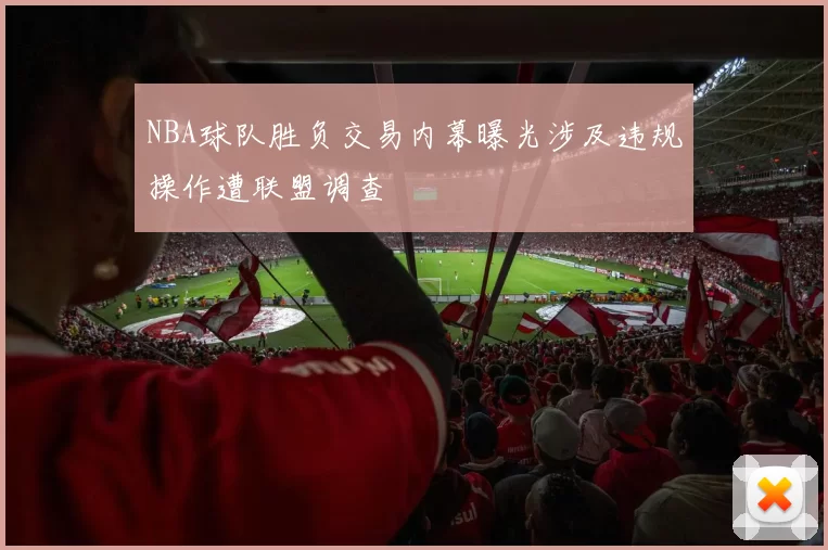NBA球队胜负交易内幕曝光涉及违规操作遭联盟调查