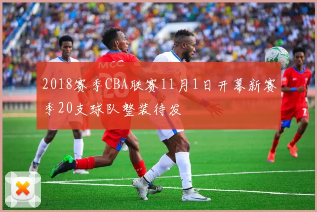 2018赛季CBA联赛11月1日开幕新赛季20支球队整装待发