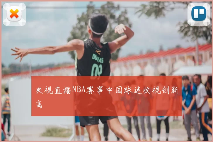 央视直播NBA赛事中国球迷收视创新高