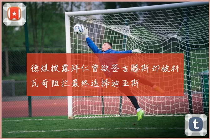 德媒披露拜仁曾欲签吉滕斯却被科瓦奇阻拦最终选择迪亚斯
