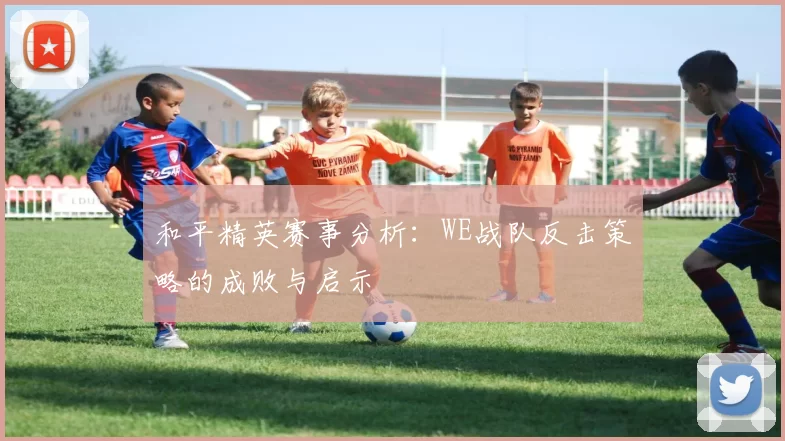 和平精英赛事分析:WE战队反击策略的成败与启示