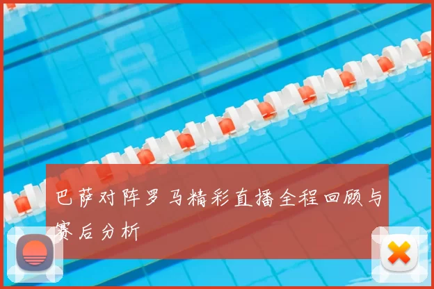 巴萨对阵罗马精彩直播全程回顾与赛后分析