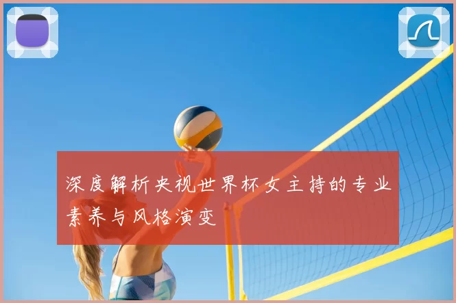 深度解析央视世界杯女主持的专业素养与风格演变