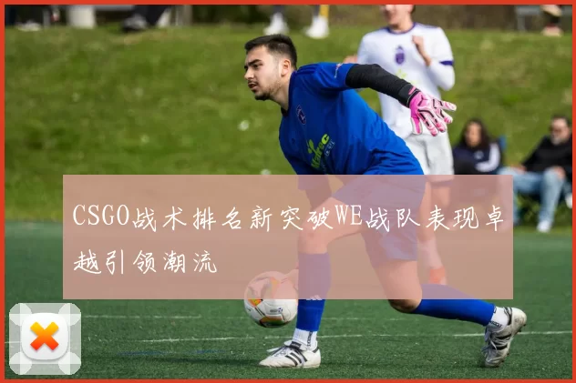 CSGO战术排名新突破WE战队表现卓越引领潮流
