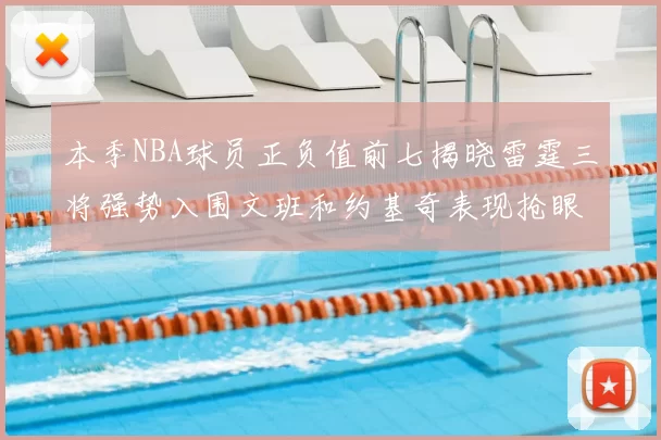 本季NBA球员正负值前七揭晓雷霆三将强势入围文班和约基奇表现抢眼