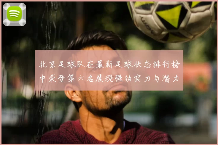 北京足球队在最新足球状态排行榜中荣登第六名展现强劲实力与潜力