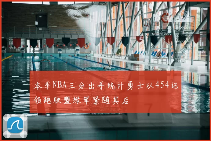 本季NBA三分出手统计勇士以454记领跑联盟绿军紧随其后