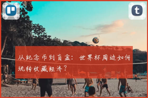 从纪念币到盲盒:世界杯周边如何玩转收藏经济?