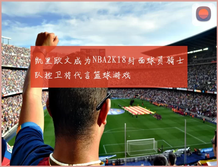 凯里欧文成为NBA2K18封面球员骑士队控卫将代言篮球游戏