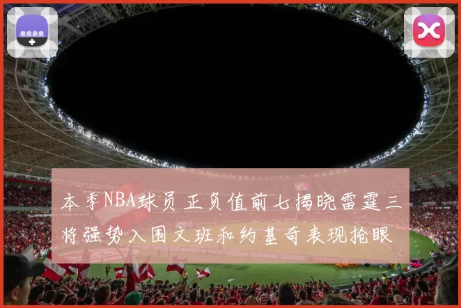 本季NBA球员正负值前七揭晓雷霆三将强势入围文班和约基奇表现抢眼