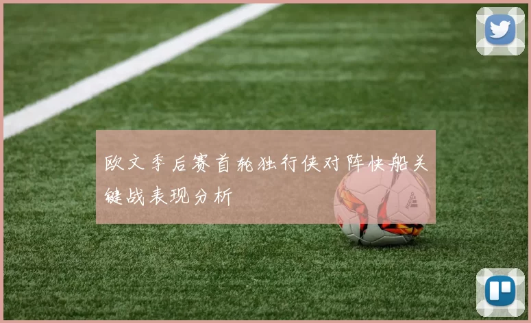 欧文季后赛首轮独行侠对阵快船关键战表现分析