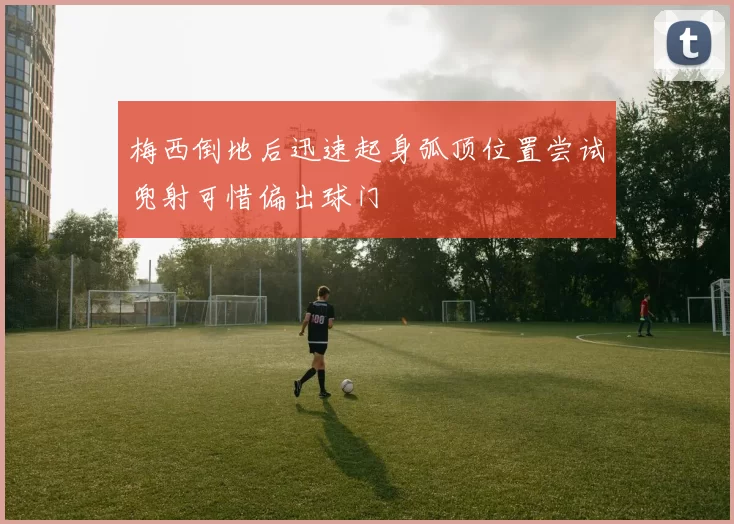梅西倒地后迅速起身弧顶位置尝试兜射可惜偏出球门