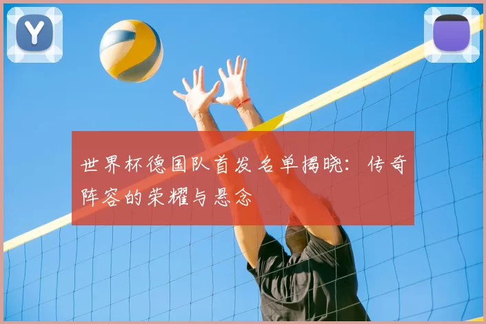 世界杯德国队首发名单揭晓：传奇阵容的荣耀与悬念