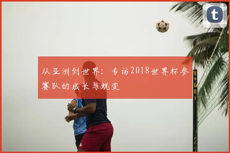 从亚洲到世界：专访2018世界杯参赛队的成长与蜕变