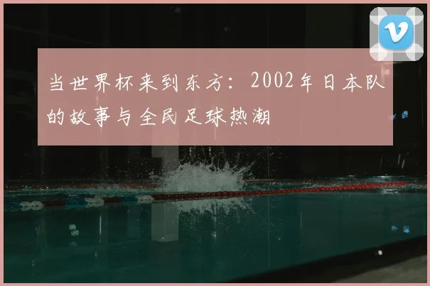 当世界杯来到东方：2002年日本队的故事与全民足球热潮