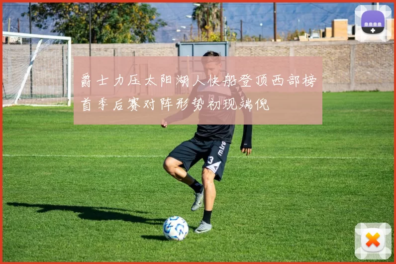 爵士力压太阳湖人快船登顶西部榜首季后赛对阵形势初现端倪