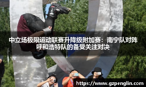 中立场极限运动联赛升降级附加赛：南宁队对阵呼和浩特队的备受关注对决