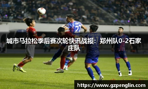 城市马拉松季后赛次轮快讯战报：郑州队0-2石家庄队