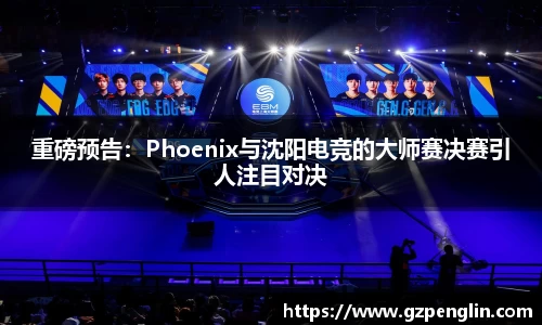 重磅预告：Phoenix与沈阳电竞的大师赛决赛引人注目对决