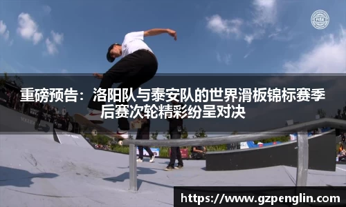 重磅预告：洛阳队与泰安队的世界滑板锦标赛季后赛次轮精彩纷呈对决