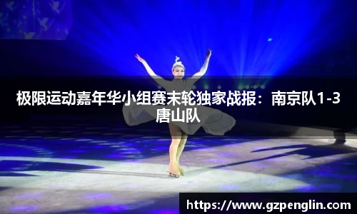 极限运动嘉年华小组赛末轮独家战报：南京队1-3唐山队